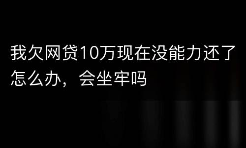 我欠网贷10万现在没能力还了怎么办，会坐牢吗