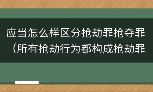 应当怎么样区分抢劫罪抢夺罪（所有抢劫行为都构成抢劫罪吗）