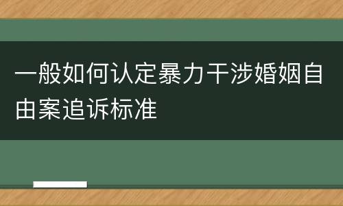 一般如何认定暴力干涉婚姻自由案追诉标准