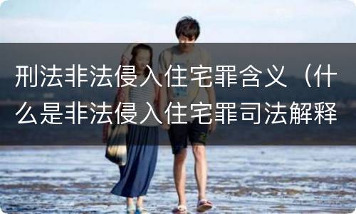 刑法非法侵入住宅罪含义（什么是非法侵入住宅罪司法解释）