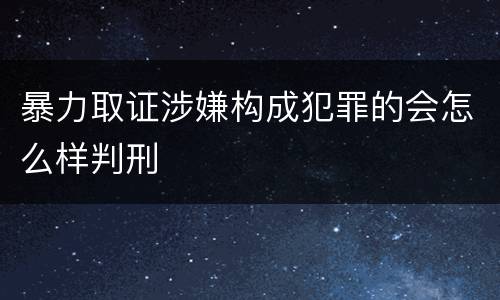 暴力取证涉嫌构成犯罪的会怎么样判刑