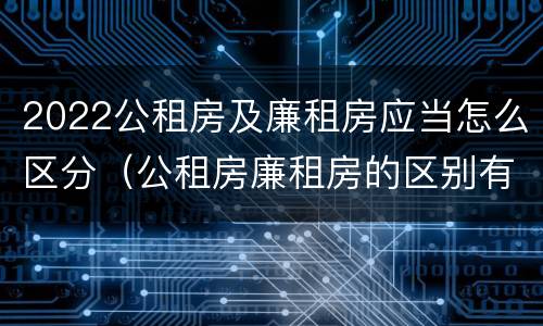 2022公租房及廉租房应当怎么区分（公租房廉租房的区别有哪些）