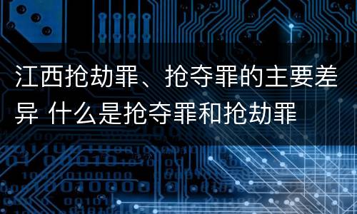 江西抢劫罪、抢夺罪的主要差异 什么是抢夺罪和抢劫罪