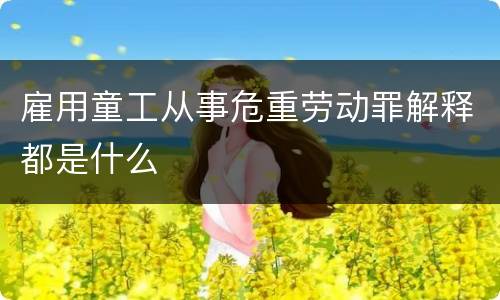 雇用童工从事危重劳动罪解释都是什么