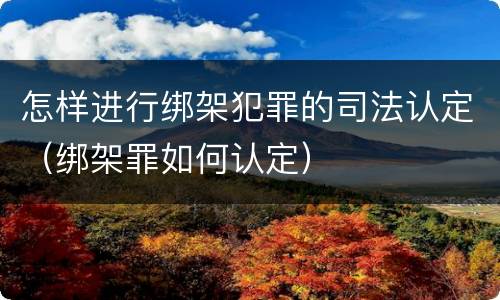 怎样进行绑架犯罪的司法认定（绑架罪如何认定）