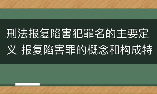 刑法报复陷害犯罪名的主要定义 报复陷害罪的概念和构成特征