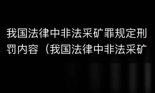 我国法律中非法采矿罪规定刑罚内容（我国法律中非法采矿罪规定刑罚内容包括）