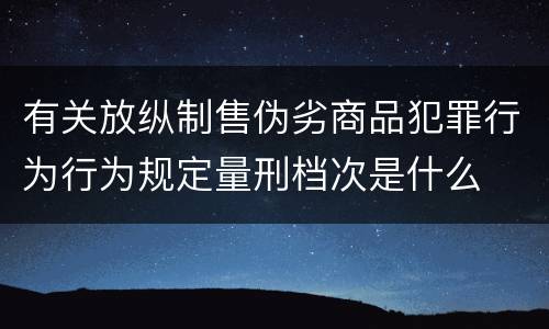 有关放纵制售伪劣商品犯罪行为行为规定量刑档次是什么