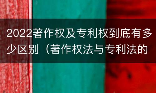 2022著作权及专利权到底有多少区别（著作权法与专利法的区别）
