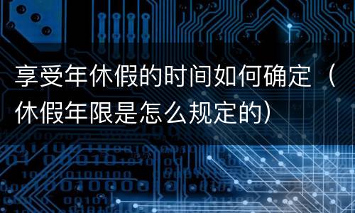 享受年休假的时间如何确定（休假年限是怎么规定的）