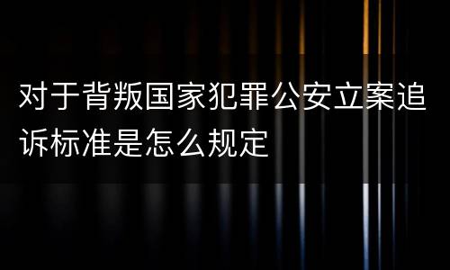 对于背叛国家犯罪公安立案追诉标准是怎么规定