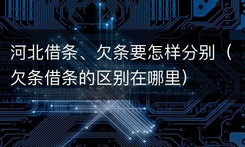 河北借条、欠条要怎样分别（欠条借条的区别在哪里）
