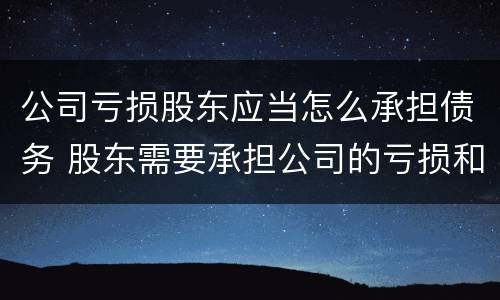公司亏损股东应当怎么承担债务 股东需要承担公司的亏损和债务吗
