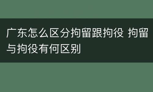 广东怎么区分拘留跟拘役 拘留与拘役有何区别