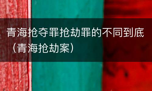青海抢夺罪抢劫罪的不同到底（青海抢劫案）