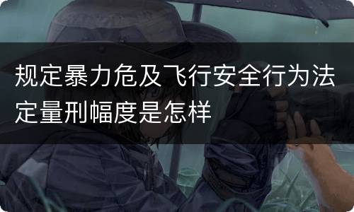 规定暴力危及飞行安全行为法定量刑幅度是怎样