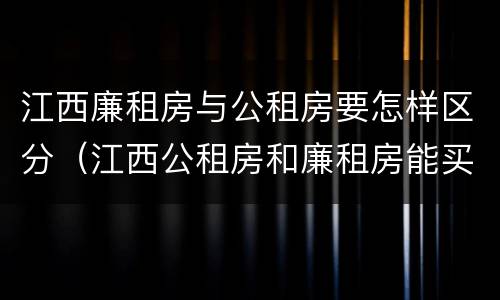 江西廉租房与公租房要怎样区分（江西公租房和廉租房能买吗）