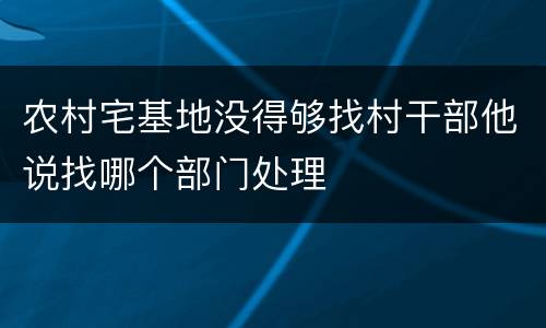 农村宅基地没得够找村干部他说找哪个部门处理