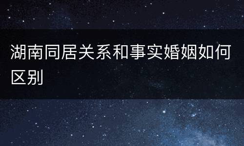 湖南同居关系和事实婚姻如何区别