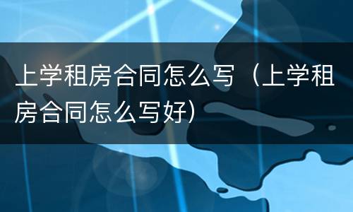 上学租房合同怎么写（上学租房合同怎么写好）