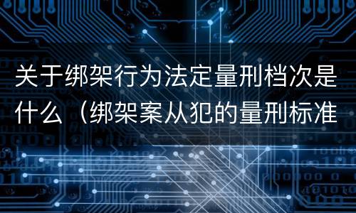 关于绑架行为法定量刑档次是什么（绑架案从犯的量刑标准）