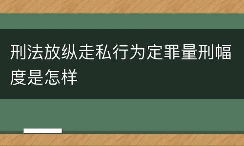 刑法放纵走私行为定罪量刑幅度是怎样