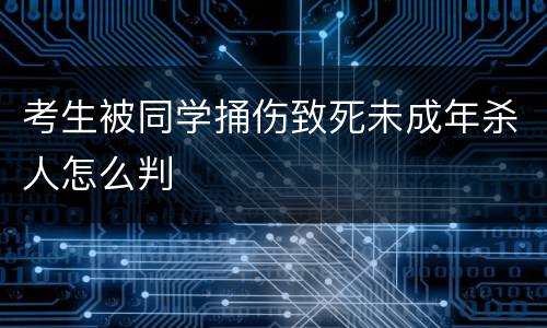考生被同学捅伤致死未成年杀人怎么判