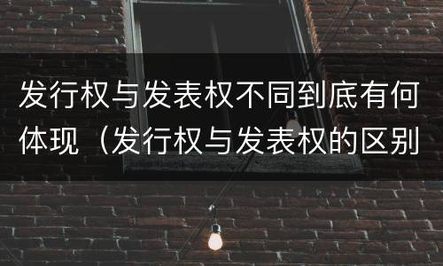 发行权与发表权不同到底有何体现（发行权与发表权的区别）