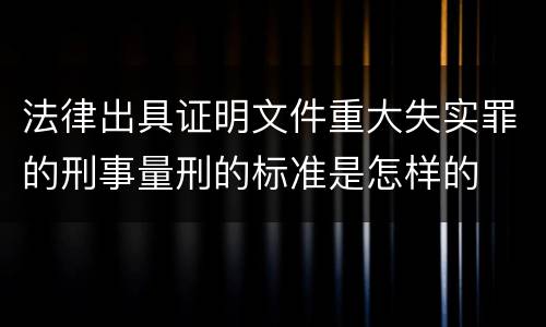 法律出具证明文件重大失实罪的刑事量刑的标准是怎样的