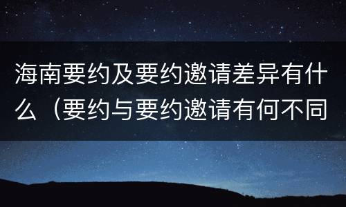 海南要约及要约邀请差异有什么（要约与要约邀请有何不同）