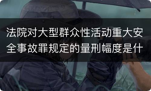 法院对大型群众性活动重大安全事故罪规定的量刑幅度是什么样的