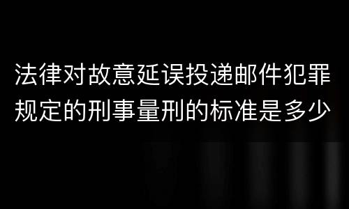 法律对故意延误投递邮件犯罪规定的刑事量刑的标准是多少