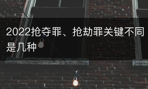 2022抢夺罪、抢劫罪关键不同是几种