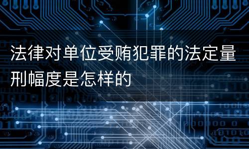 法律对单位受贿犯罪的法定量刑幅度是怎样的