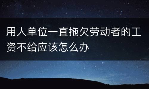用人单位一直拖欠劳动者的工资不给应该怎么办
