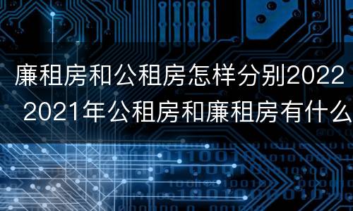 廉租房和公租房怎样分别2022 2021年公租房和廉租房有什么区别