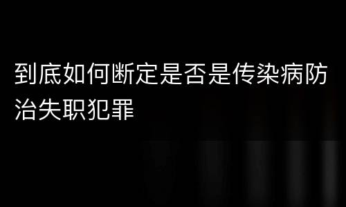 到底如何断定是否是传染病防治失职犯罪