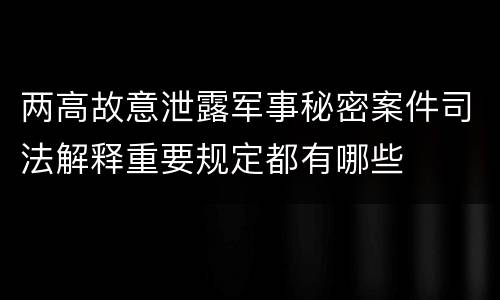 两高故意泄露军事秘密案件司法解释重要规定都有哪些