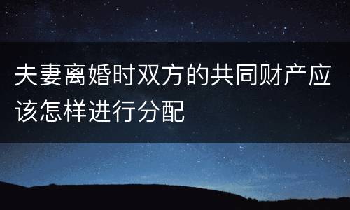夫妻离婚时双方的共同财产应该怎样进行分配