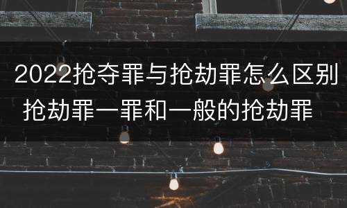 2022抢夺罪与抢劫罪怎么区别 抢劫罪一罪和一般的抢劫罪