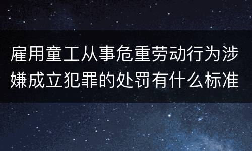 雇用童工从事危重劳动行为涉嫌成立犯罪的处罚有什么标准