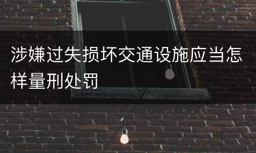 涉嫌过失损坏交通设施应当怎样量刑处罚