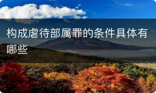构成虐待部属罪的条件具体有哪些