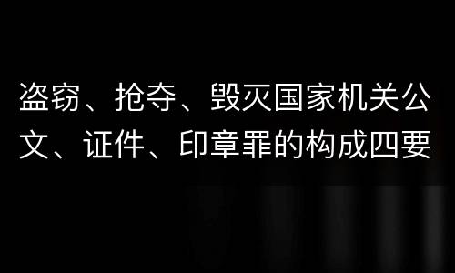 盗窃、抢夺、毁灭国家机关公文、证件、印章罪的构成四要件有哪些