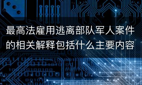 最高法雇用逃离部队军人案件的相关解释包括什么主要内容