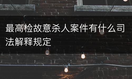 最高检故意杀人案件有什么司法解释规定
