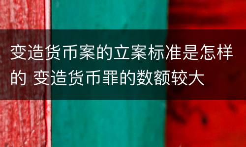 变造货币案的立案标准是怎样的 变造货币罪的数额较大