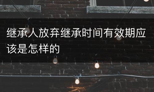 继承人放弃继承时间有效期应该是怎样的