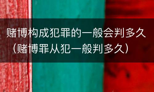 赌博构成犯罪的一般会判多久（赌博罪从犯一般判多久）