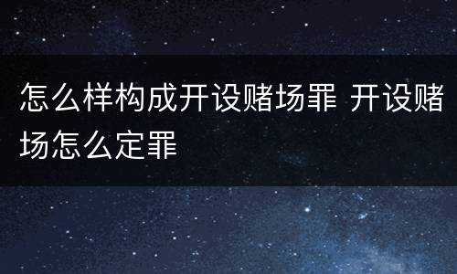 怎么样构成开设赌场罪 开设赌场怎么定罪